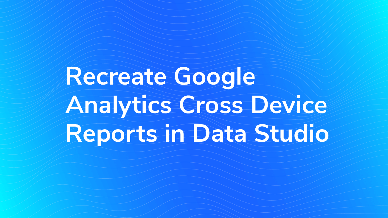 Recreate Google Analytics Cross Device Reports in Data Studio blog image